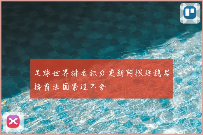 足球世界排名积分更新阿根廷稳居榜首法国紧追不舍