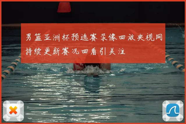 男篮亚洲杯预选赛录像回放央视网持续更新赛况回看引关注