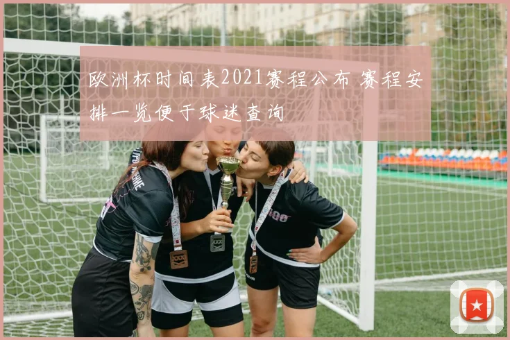 欧洲杯时间表2021赛程公布 赛程安排一览便于球迷查询