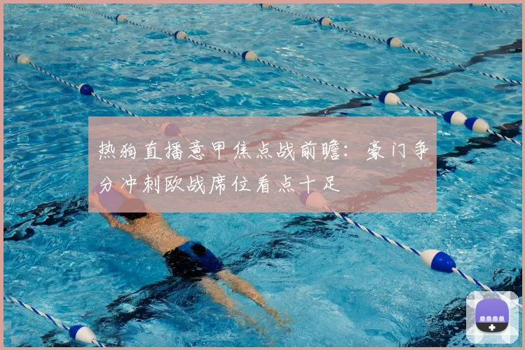 热狗直播意甲焦点战前瞻：豪门争分冲刺欧战席位看点十足