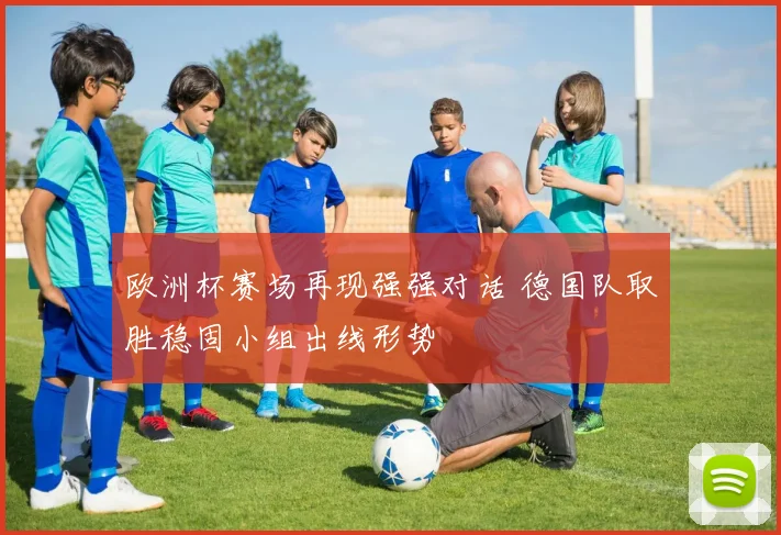欧洲杯赛场再现强强对话 德国队取胜稳固小组出线形势