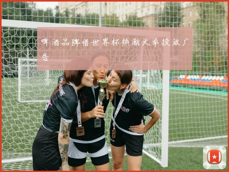啤酒品牌借世界杯热潮大举投放广告