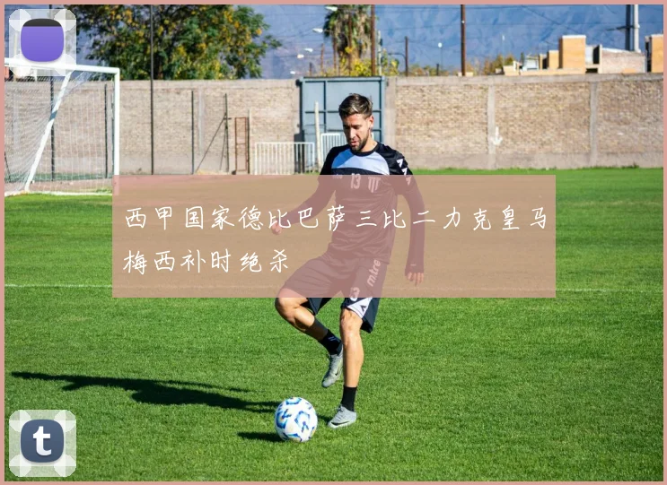 西甲国家德比巴萨三比二力克皇马梅西补时绝杀