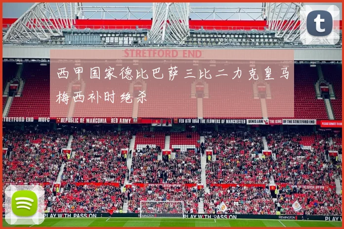 西甲国家德比巴萨三比二力克皇马梅西补时绝杀