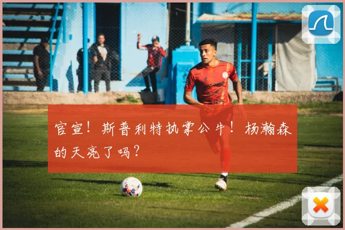官宣!斯普利特执掌公牛!杨瀚森的天亮了吗?