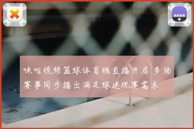 咪咕视频篮球体育线直播开启 多场赛事同步播出满足球迷观赛需求