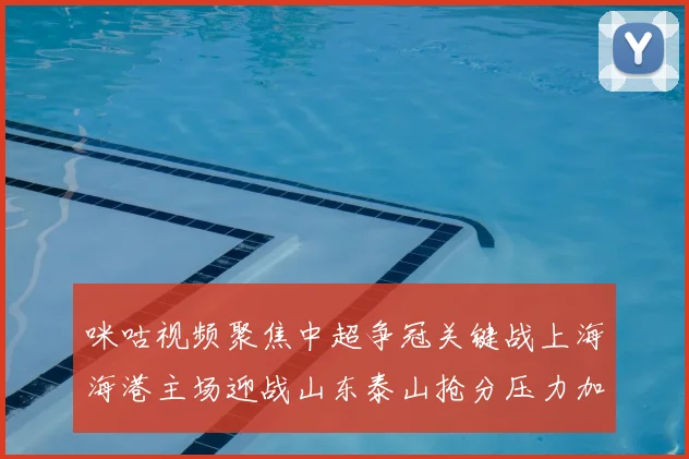 咪咕视频聚焦中超争冠关键战上海海港主场迎战山东泰山抢分压力加大