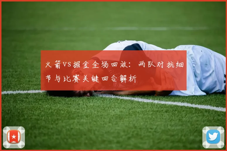 火箭vs掘金全场回放:两队对抗细节与比赛关键回合解析