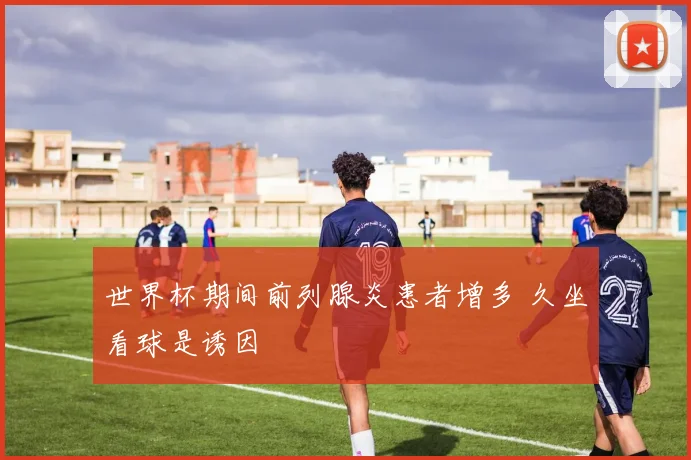 世界杯期间前列腺炎患者增多 久坐看球是诱因