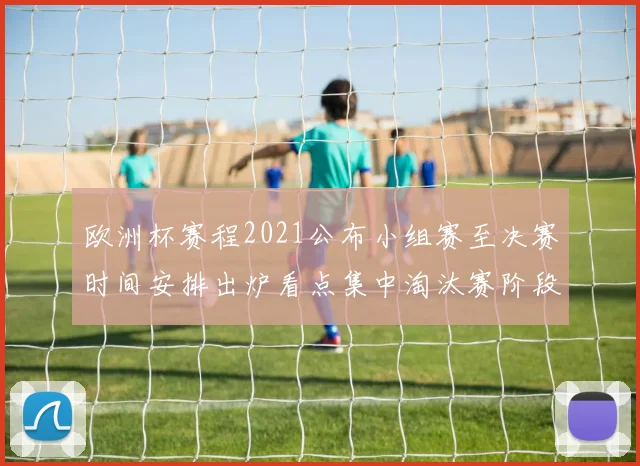 欧洲杯赛程2021公布小组赛至决赛时间安排出炉看点集中淘汰赛阶段