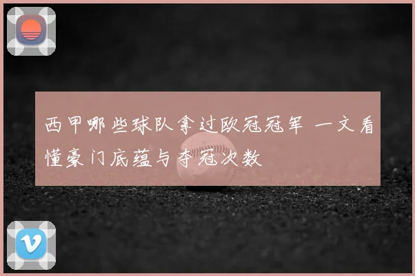 西甲哪些球队拿过欧冠冠军 一文看懂豪门底蕴与夺冠次数