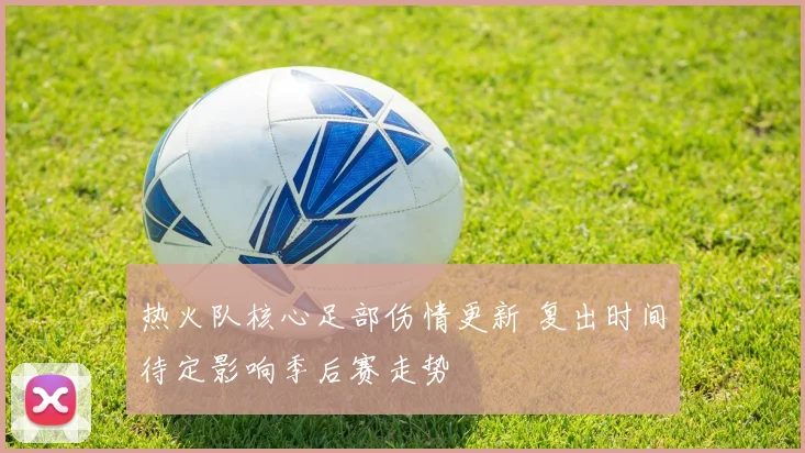 热火队核心足部伤情更新 复出时间待定影响季后赛走势