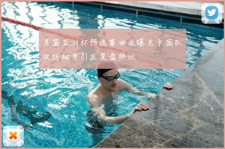 男篮亚洲杯预选赛回放曝光中国队攻防细节引发复盘热议