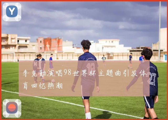 李克勤演唱98世界杯主题曲引发体育回忆热潮
