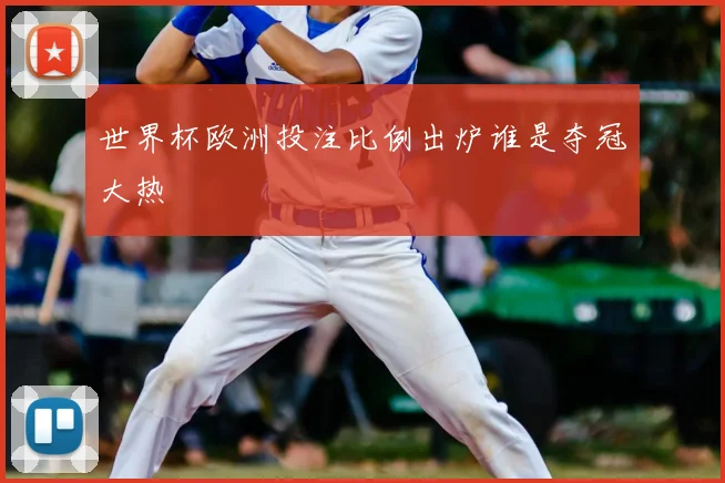 世界杯欧洲投注比例出炉谁是夺冠大热