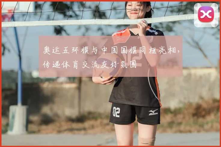 奥运五环旗与中国国旗同框亮相,传递体育交流友好氛围