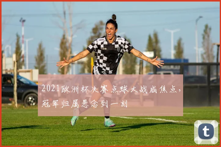 2021欧洲杯决赛点球大战成焦点，冠军归属悬念到一刻